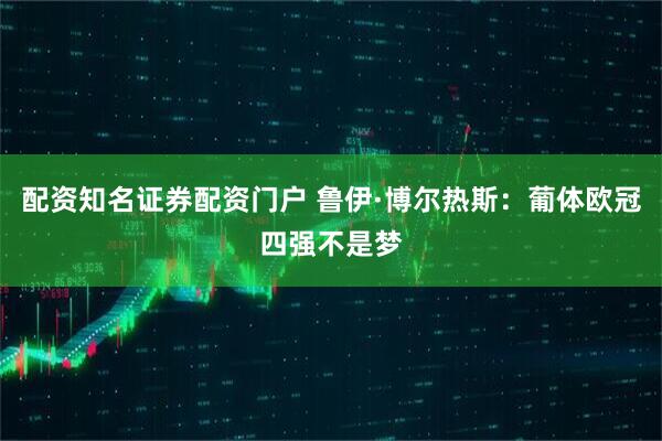 配资知名证券配资门户 鲁伊·博尔热斯：葡体欧冠四强不是梦