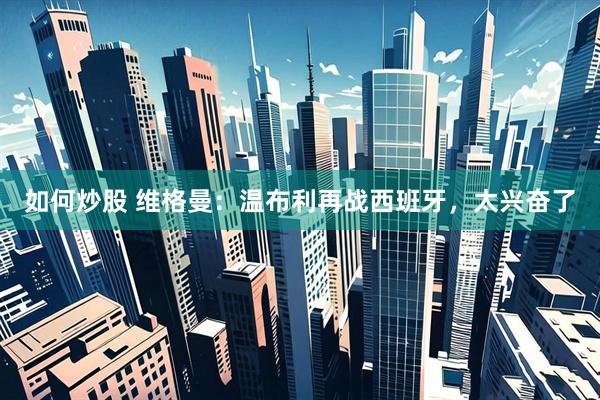 如何炒股 维格曼：温布利再战西班牙，太兴奋了