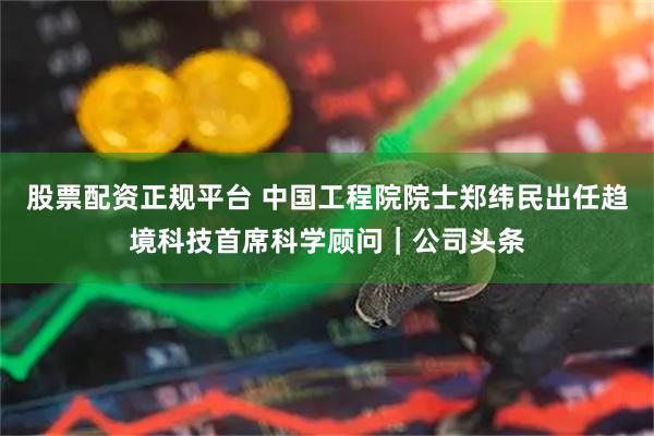 股票配资正规平台 中国工程院院士郑纬民出任趋境科技首席科学顾问｜公司头条
