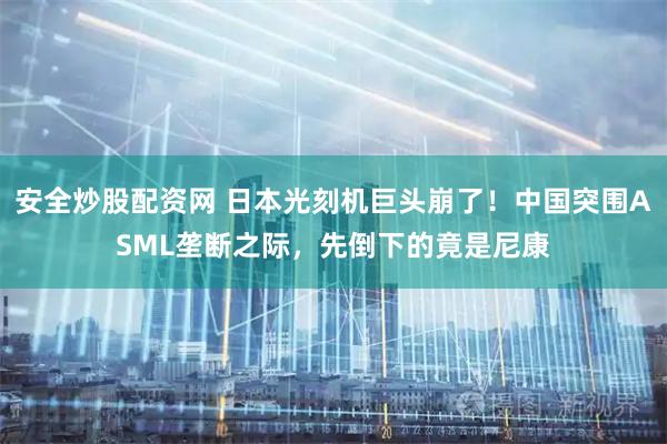安全炒股配资网 日本光刻机巨头崩了！中国突围ASML垄断之际，先倒下的竟是尼康