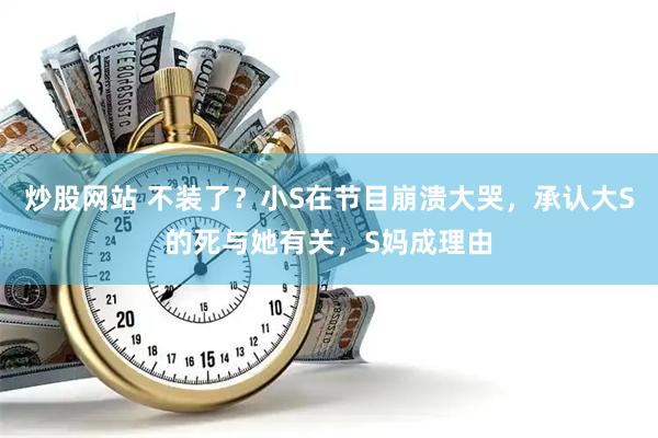 炒股网站 不装了？小S在节目崩溃大哭，承认大S的死与她有关，S妈成理由