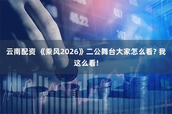 云南配资 《乘风2026》二公舞台大家怎么看? 我这么看!