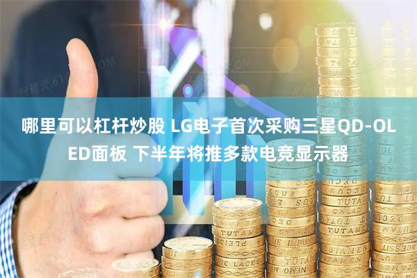 哪里可以杠杆炒股 LG电子首次采购三星QD-OLED面板 下半年将推多款电竞显示器