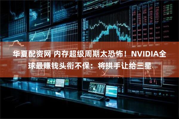 华夏配资网 内存超级周期太恐怖！NVIDIA全球最赚钱头衔不保：将拱手让给三星