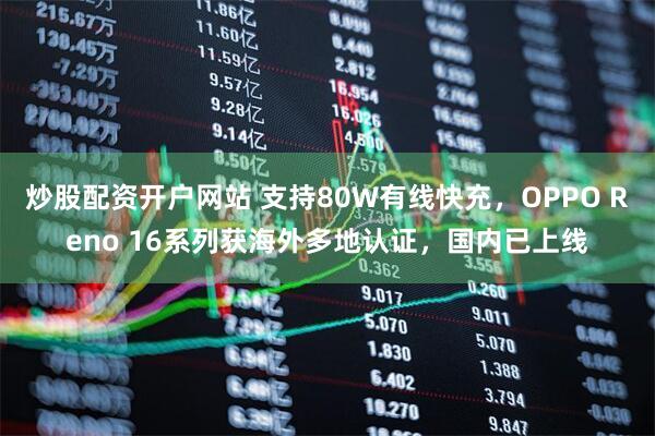 炒股配资开户网站 支持80W有线快充，OPPO Reno 16系列获海外多地认证，国内已上线