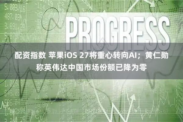 配资指数 苹果iOS 27将重心转向AI；黄仁勋称英伟达中国市场份额已降为零