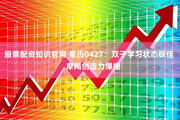 股票配资知识官网 星历0427：双子学习状态极佳    摩羯创造力爆棚
